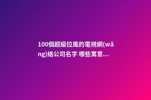 100個超級拉風的電視網(wǎng)絡公司名字 哪些寓意適應-第1張-公司起名-玄機派